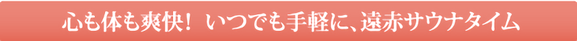 心も体も爽快！  いつでも手軽に、遠赤サウナタイム