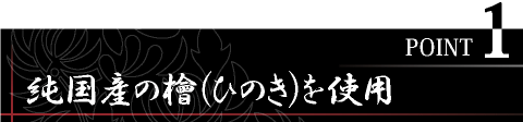 POINT1　純国産の桧（ひのき）を使用