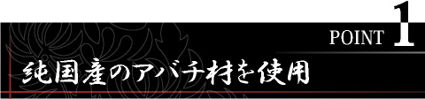 POINT1　純国産のアバチ材を使用